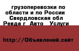 грузоперевозки по области и по России. - Свердловская обл., Ревда г. Авто » Услуги   